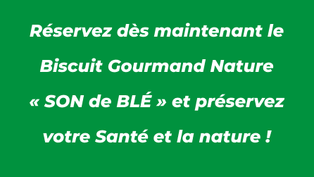 Réservez dès maintenant le Biscuit Gourmand Nature
« SON de BLÉ » et préservez votre Santé et la nature !